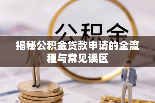 利川揭秘公积金贷款申请的全流程与常见误区