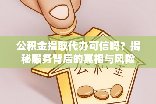 利川公积金提取代办可信吗？揭秘服务背后的真相与风险