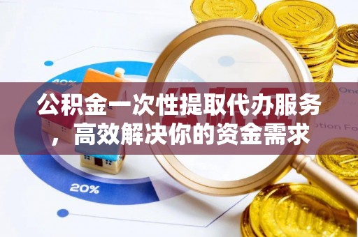 利川公积金一次性提取代办服务，高效解决你的资金需求