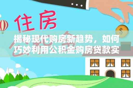 利川揭秘现代购房新趋势，如何巧妙利用公积金购房贷款实现梦想家园