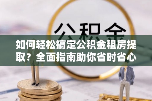 利川如何轻松搞定公积金租房提取？全面指南助你省时省心