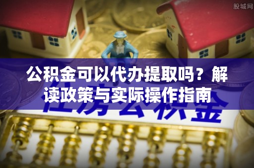 利川公积金可以代办提取吗？解读政策与实际操作指南