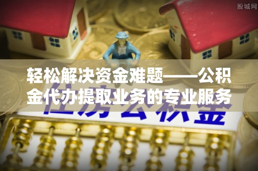 利川轻松解决资金难题——公积金代办提取业务的专业服务指南