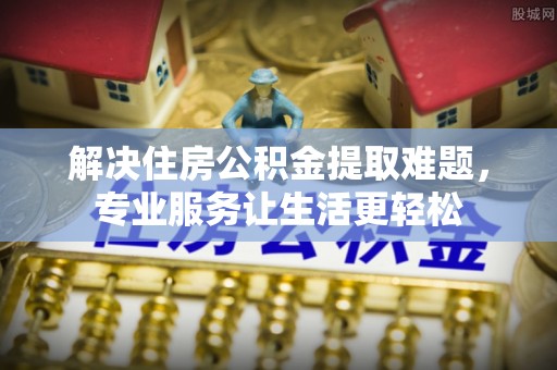 利川解决住房公积金提取难题，专业服务让生活更轻松