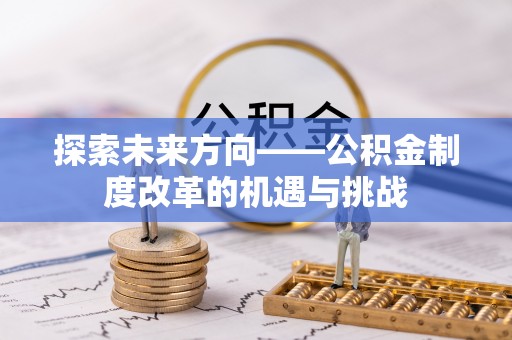 利川探索未来方向——公积金制度改革的机遇与挑战