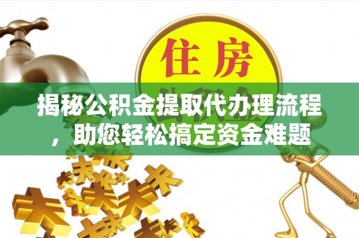 利川揭秘公积金提取代办理流程，助您轻松搞定资金难题