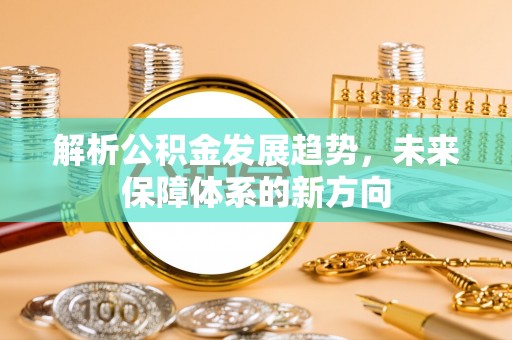 利川解析公积金发展趋势，未来保障体系的新方向