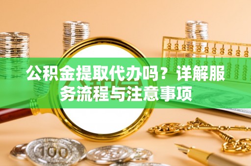 利川公积金提取代办吗？详解服务流程与注意事项