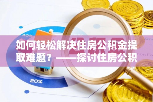 利川如何轻松解决住房公积金提取难题？——探讨住房公积金提取代办服务