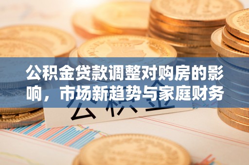 利川公积金贷款调整对购房的影响，市场新趋势与家庭财务规划