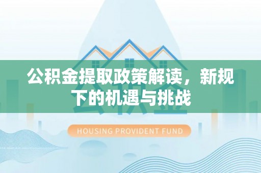 利川公积金提取政策解读，新规下的机遇与挑战