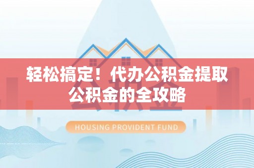 利川轻松搞定！代办公积金提取公积金的全攻略
