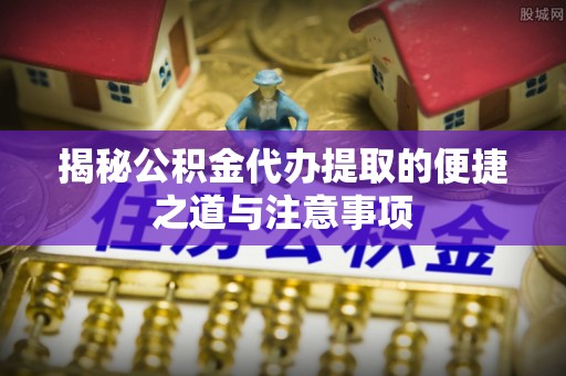 利川揭秘公积金代办提取的便捷之道与注意事项