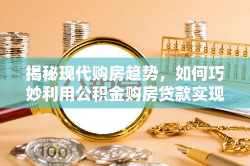 利川揭秘现代购房趋势，如何巧妙利用公积金购房贷款实现置业梦想