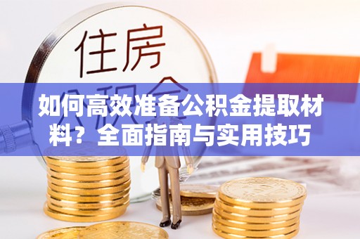利川如何高效准备公积金提取材料？全面指南与实用技巧