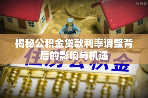 利川揭秘公积金贷款利率调整背后的影响与机遇