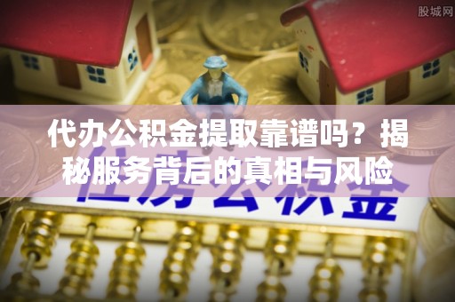 利川代办公积金提取靠谱吗？揭秘服务背后的真相与风险