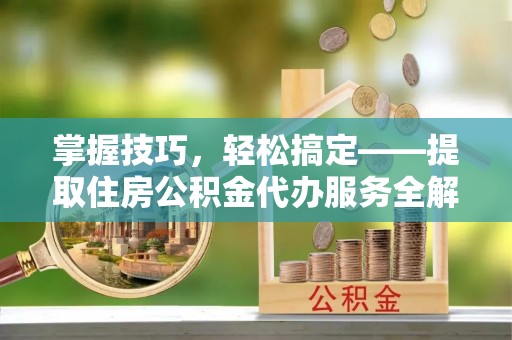 利川掌握技巧，轻松搞定——提取住房公积金代办服务全解析