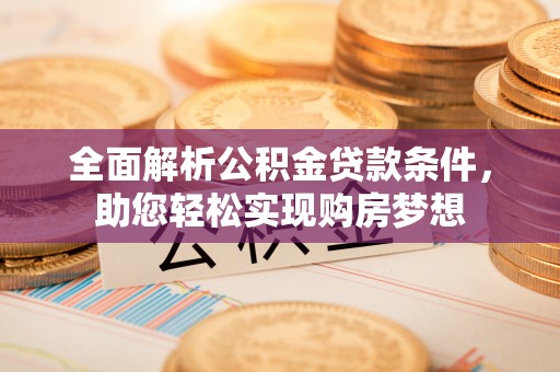 利川全面解析公积金贷款条件，助您轻松实现购房梦想