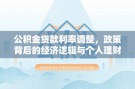 利川公积金贷款利率调整，政策背后的经济逻辑与个人理财策略