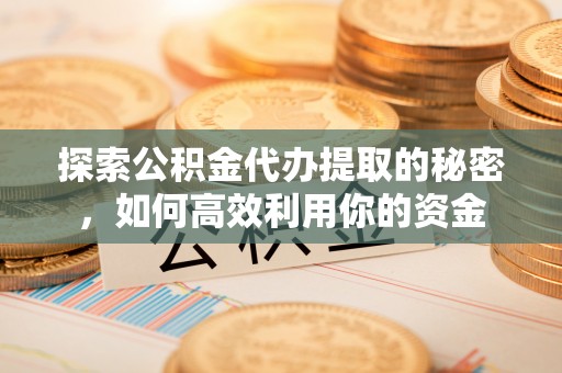 利川探索公积金代办提取的秘密，如何高效利用你的资金