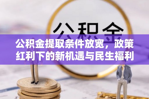 利川公积金提取条件放宽，政策红利下的新机遇与民生福利