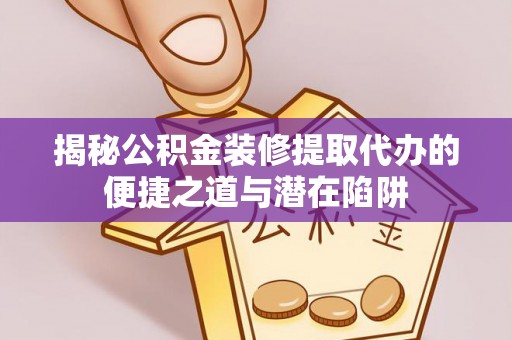 利川揭秘公积金装修提取代办的便捷之道与潜在陷阱