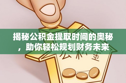 利川揭秘公积金提取时间的奥秘，助你轻松规划财务未来