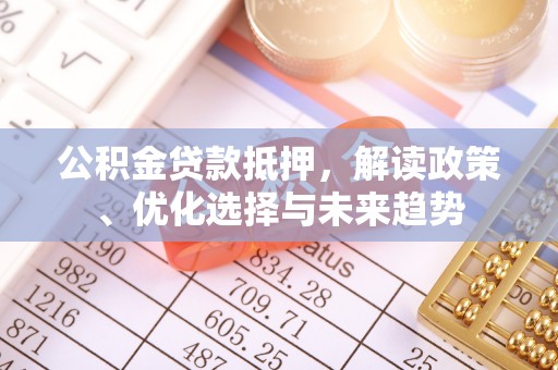 利川公积金贷款抵押，解读政策、优化选择与未来趋势