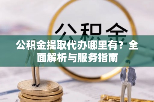 利川公积金提取代办哪里有？全面解析与服务指南