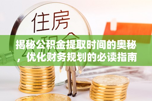 利川揭秘公积金提取时间的奥秘，优化财务规划的必读指南