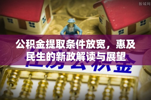 利川公积金提取条件放宽，惠及民生的新政解读与展望