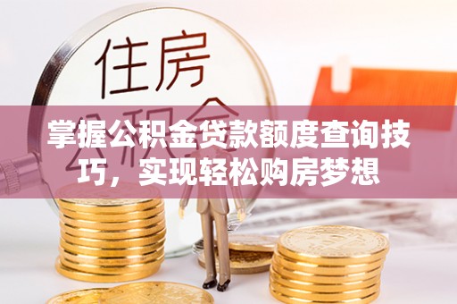 利川掌握公积金贷款额度查询技巧，实现轻松购房梦想