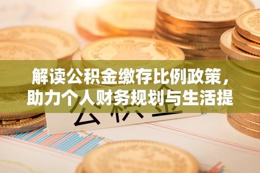 利川解读公积金缴存比例政策，助力个人财务规划与生活提升
