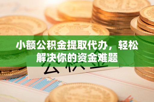 利川小额公积金提取代办，轻松解决你的资金难题