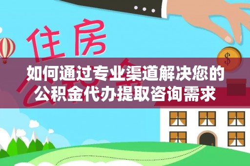 利川如何通过专业渠道解决您的公积金代办提取咨询需求