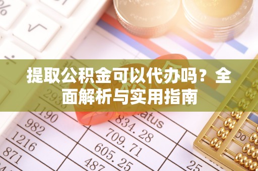 利川提取公积金可以代办吗？全面解析与实用指南