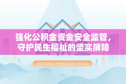 利川强化公积金资金安全监管，守护民生福祉的坚实屏障