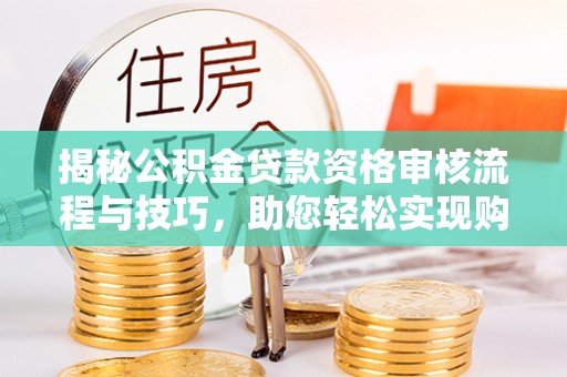 利川揭秘公积金贷款资格审核流程与技巧，助您轻松实现购房梦想