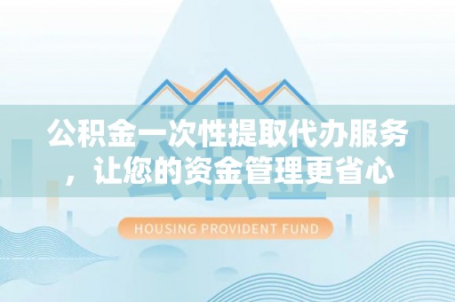利川公积金一次性提取代办服务，让您的资金管理更省心