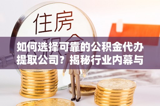 利川如何选择可靠的公积金代办提取公司？揭秘行业内幕与服务指南