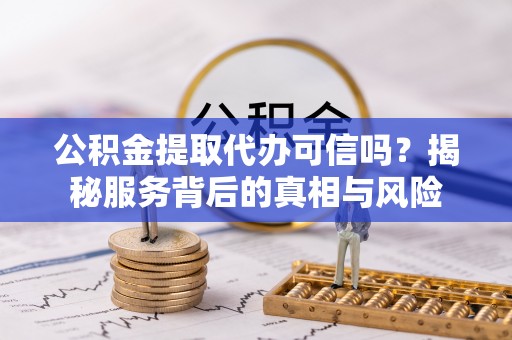 利川公积金提取代办可信吗？揭秘服务背后的真相与风险