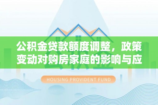 利川公积金贷款额度调整，政策变动对购房家庭的影响与应对策略