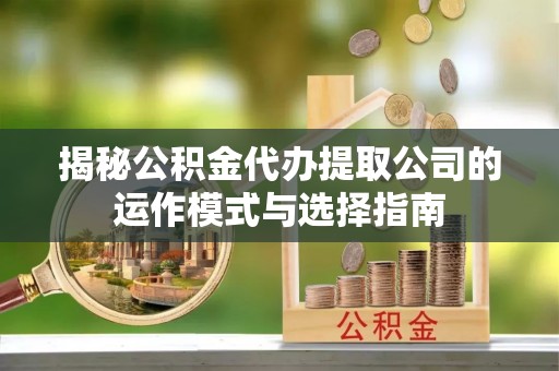 利川揭秘公积金代办提取公司的运作模式与选择指南