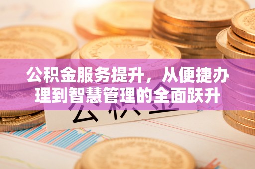 利川公积金服务提升，从便捷办理到智慧管理的全面跃升