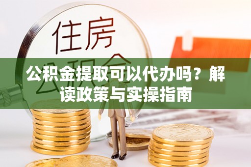 利川公积金提取可以代办吗？解读政策与实操指南