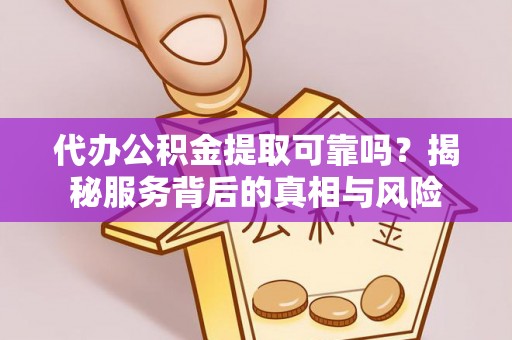 利川代办公积金提取可靠吗？揭秘服务背后的真相与风险