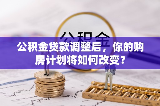利川公积金贷款调整后，你的购房计划将如何改变？