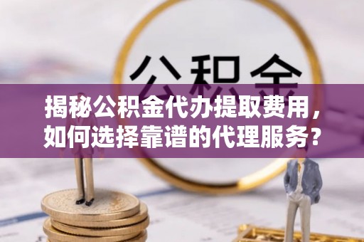 利川揭秘公积金代办提取费用，如何选择靠谱的代理服务？