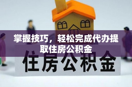 利川掌握技巧，轻松完成代办提取住房公积金